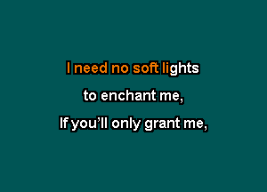 I need no soti lights

to enchant me,

Ifyou!ll only grant me,