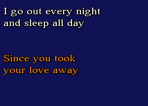 I go out every night
and sleep all day

Since you took
your love away