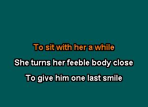 To sit with her a while

She turns her feebIe body close

To give him one last smile