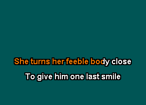 She turns her feebIe body close

To give him one last smile