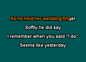 As he held her wedding finger
Softly he did say

lremember when you said I do

Seems like yesterday