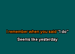 lremember when you said I do

Seems like yesterday