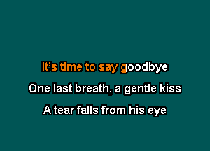 It's time to say goodbye

One last breath, a gentle kiss

Atear falls from his eye