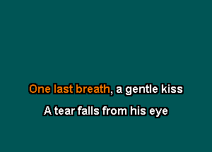 One last breath, a gentle kiss

Atear falls from his eye