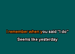 lremember when you said I do

Seems like yesterday