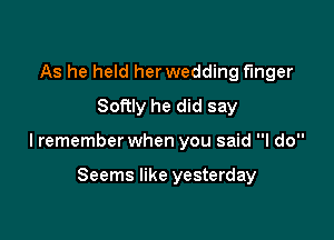 As he held her wedding finger
Softly he did say

lremember when you said I do

Seems like yesterday