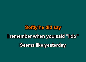 Softly he did say

lremember when you said I do

Seems like yesterday