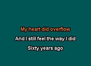 My heart did overflow

And I still feel the way I did

Sixty years ago