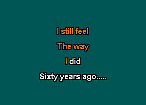 I still feel
The way
I did

Sixty years ago .....