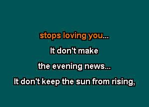 stops loving you...
It don't make

the evening news...

It don't keep the sun from rising,