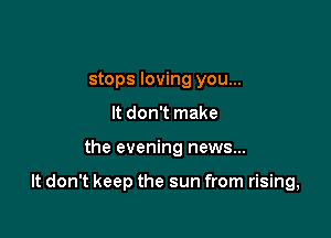 stops loving you...
It don't make

the evening news...

It don't keep the sun from rising,