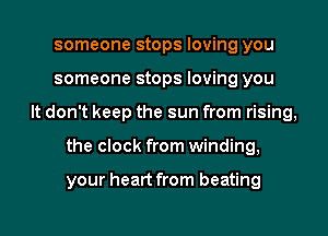 someone stops loving you
someone stops loving you
It don't keep the sun from rising,
the clock from winding,

your heart from beating
