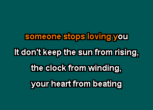 someone stops loving you
It don't keep the sun from rising,

the clock from winding,

your heart from beating