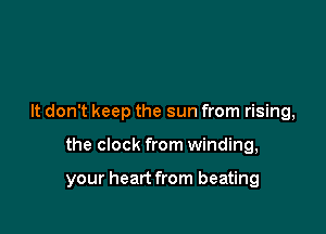 It don't keep the sun from rising,

the clock from winding,

your heart from beating