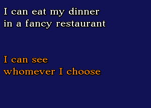 I can eat my dinner
in a fancy restaurant

I can see
whomever I choose