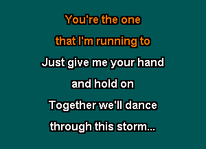 You're the one

that I'm running to

Just give me your hand

and hold on
Together we'll dance

through this storm...