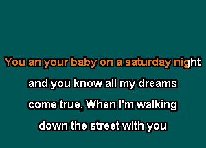 You an your baby on a saturday night
and you know all my dreams
come true, When I'm walking

down the street with you