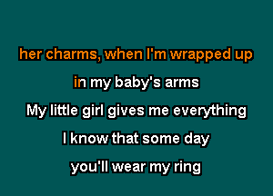 her charms, when I'm wrapped up

in my baby's arms

My little girl gives me everything

I know that some day

you'll wear my ring