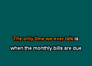 The only time we ever talk is

when the monthly bills are due