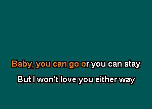 Baby, you can go or you can stay

But I won't love you either way