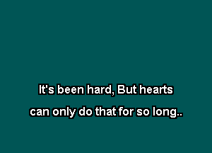It's been hard, But hearts

can only do that for so long..