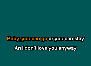 Baby, you can go or you can stay

An I don't love you anyway