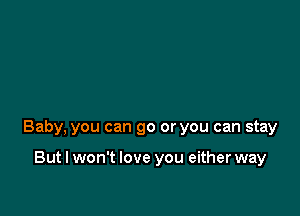 Baby, you can go or you can stay

But I won't love you either way