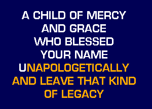 A CHILD 0F MERCY
AND GRACE
WHO BLESSED
YOUR NAME
UNAPOLOGETICALLY
AND LEAVE THAT KIND
OF LEGACY