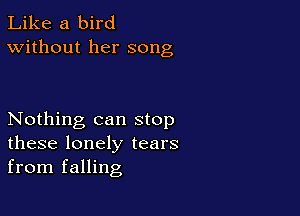 Like a bird
Without her song

Nothing can stop
these lonely tears
from falling