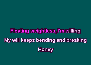 Floating weightless, I'm willing

My will keeps bending and breaking

Honey