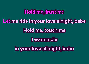 Hold me, trust me
Let me ride in your love alnight, babe
Hold me, touch me

I wanna die

in your love all night, babe