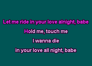 Let me ride in your love alnight, babe
Hold me, touch me

Iwanna die

in your love all night, babe