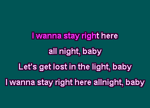 I wanna stay right here
all night, baby
Let's get lost in the light, baby

lwanna stay right here allnight, baby