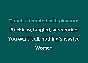 Touch attempted with pleasure

Reckless, tangled, suspended

You want it all, nothing's wasted

Woman