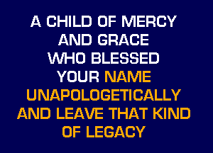 A CHILD 0F MERCY
AND GRACE
WHO BLESSED
YOUR NAME
UNAPOLOGETICALLY
AND LEAVE THAT KIND
OF LEGACY