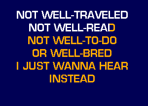 NOT WELL-TRAVELED
NOT WELL-READ
NOT WELL-TO-DD

0R WELL-BRED

I JUST WANNA HEAR

INSTEAD