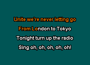 Unite we're never letting go

From London to Tokyo

Tonight turn up the radio
Sing oh. oh, oh, oh, oh!