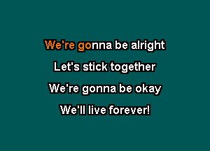 We're gonna be alright

Let's stick together

We're gonna be okay

We'll live forever!