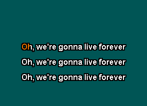 0h, we're gonna live forever

on, we're gonna live forever

0h, we're gonna live forever