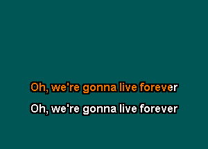 0h, we're gonna live forever

0h, we're gonna live forever