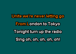 Unite we're never letting go

From London to Tokyo

Tonight turn up the radio
Sing oh. oh, oh, oh, oh!