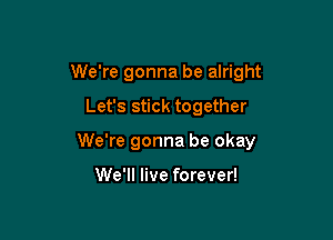 We're gonna be alright

Let's stick together

We're gonna be okay

We'll live forever!
