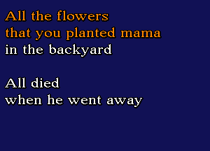 All the flowers
that you planted mama
in the backyard

All died
When he went away