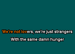 We're not lovers, we're just strangers

With the same damn hunger