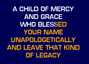 A CHILD 0F MERCY
AND GRACE
WHO BLESSED
YOUR NAME
UNAPOLOGETICALLY
AND LEAVE THAT KIND
OF LEGACY