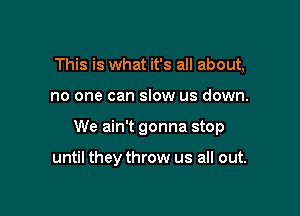 This is what it's all about,

no one can slow us down.

We ain't gonna stop

until they throw us all out.