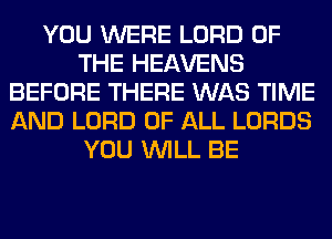 YOU WERE LORD OF
THE HEAVENS
BEFORE THERE WAS TIME
AND LORD OF ALL LORDS
YOU WILL BE