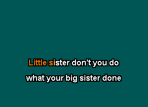 Little sister don't you do

what your big sister done