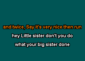 and twice, Say it's very nice then run

hey Little sister don't you do

what your big sister done