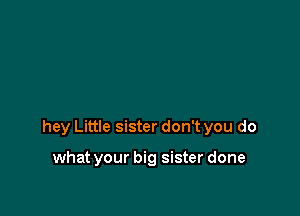 hey Little sister don't you do

what your big sister done
